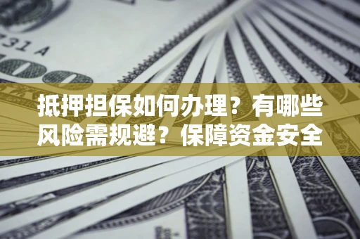 济南抵押担保如何办理？有哪些风险需规避？保障资金安全