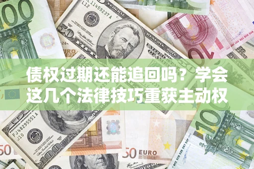 济南债权过期还能追回吗？学会这几个法律技巧重获主动权