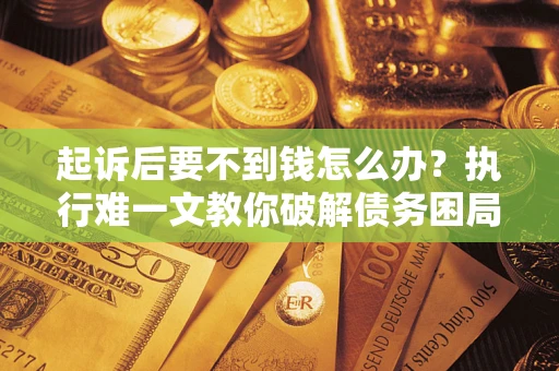 济南起诉后要不到钱怎么办？执行难一文教你破解债务困局