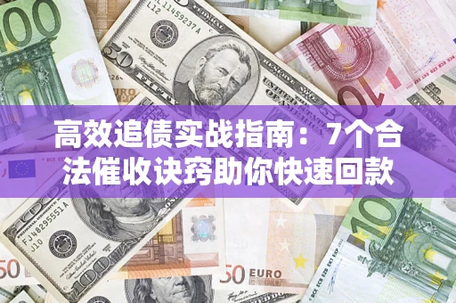 济南高效追债实战指南：7个合法催收诀窍助你快速回款