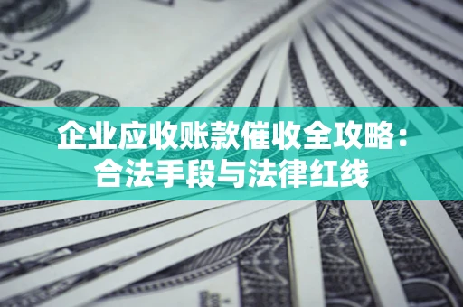 济南企业应收账款催收全攻略：合法手段与法律红线