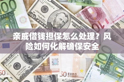 济南亲戚借钱担保怎么处理？风险如何化解确保安全