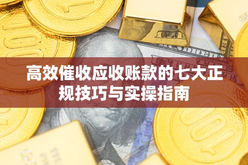 济南高效催收应收账款的七大正规技巧与实操指南