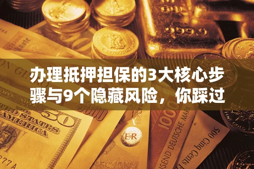 济南办理抵押担保的3大核心步骤与9个隐藏风险，你踩过哪个坑？