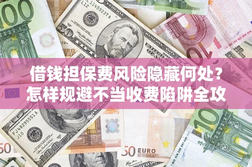 济南借钱担保费风险隐藏何处？怎样规避不当收费陷阱全攻略！