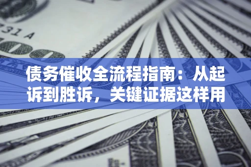 济南债务催收全流程指南：从起诉到胜诉，关键证据这样用