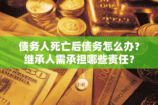 济南债务人死亡后债务怎么办？继承人需承担哪些责任？