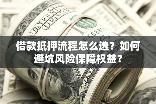 济南借款抵押流程怎么选？如何避坑风险保障权益？