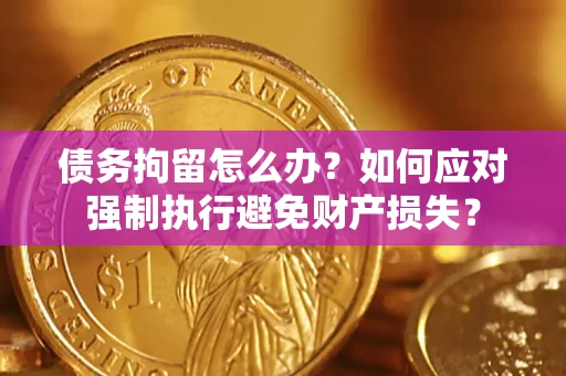 济南债务拘留怎么办？如何应对强制执行避免财产损失？
