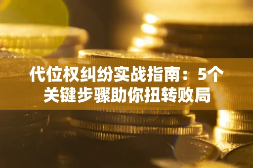 济南代位权纠纷实战指南：5个关键步骤助你扭转败局