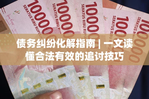济南债务纠纷化解指南 | 一文读懂合法有效的追讨技巧