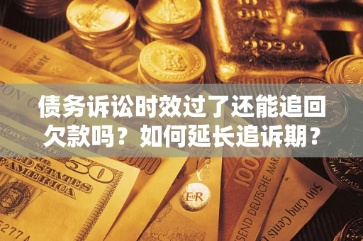 济南债务诉讼时效过了还能追回欠款吗？如何延长追诉期？