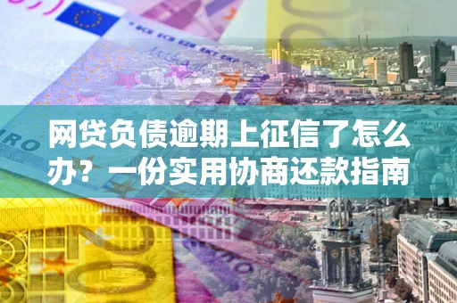 济南网贷负债逾期上征信了怎么办？一份实用协商还款指南请收好