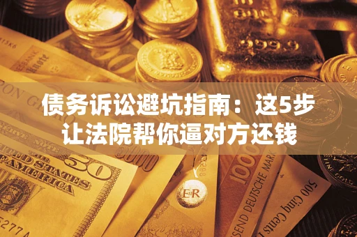 济南债务诉讼避坑指南：这5步让法院帮你逼对方还钱
