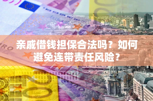 济南亲戚借钱担保合法吗？如何避免连带责任风险？