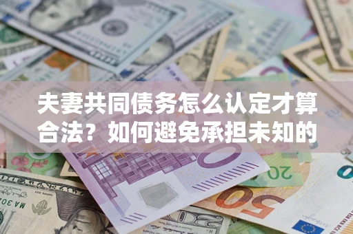 济南夫妻共同债务怎么认定才算合法？如何避免承担未知的债务风险？