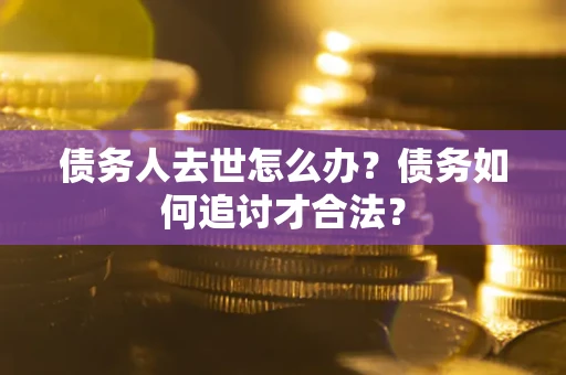 济南债务人去世怎么办？债务如何追讨才合法？