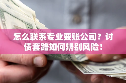 济南怎么联系专业要账公司？讨债套路如何辨别风险！