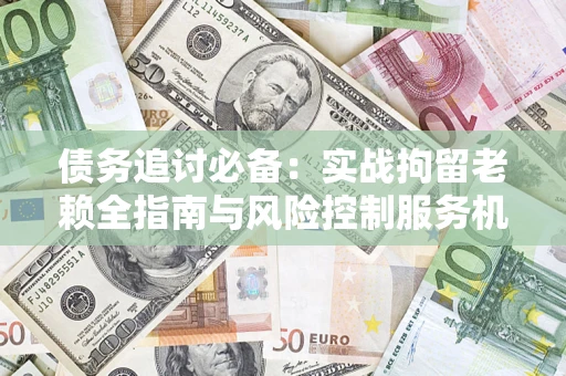 济南债务追讨必备：实战拘留老赖全指南与风险控制服务机构推荐