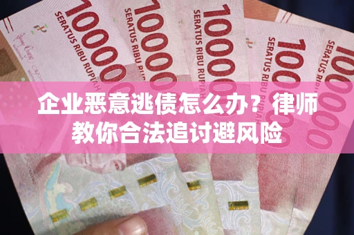 济南企业恶意逃债怎么办？律师教你合法追讨避风险