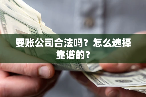 济南要账公司合法吗？怎么选择靠谱的？