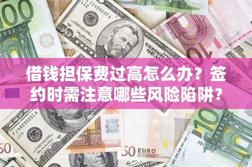 济南借钱担保费过高怎么办？签约时需注意哪些风险陷阱？