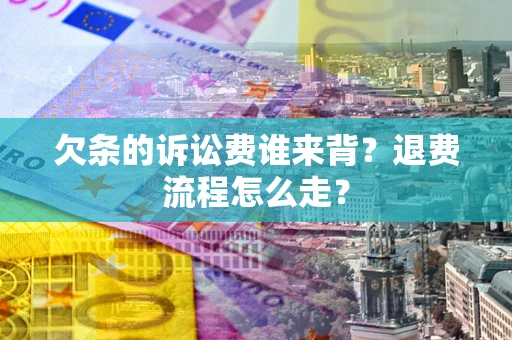 济南欠条的诉讼费谁来背？退费流程怎么走？