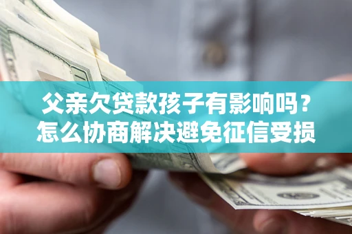 济南父亲欠贷款孩子有影响吗？怎么协商解决避免征信受损？