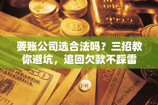济南要账公司选合法吗？三招教你避坑，追回欠款不踩雷