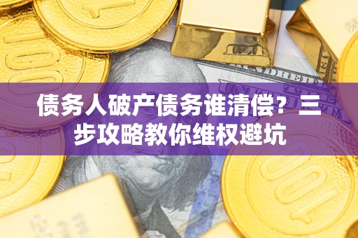 济南债务人破产债务谁清偿?三步攻略教你维权避坑 济南债务人破产债务谁清偿?三步攻略教你维权避坑