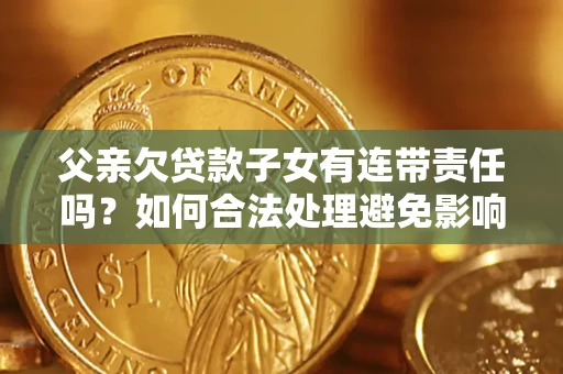 济南父亲欠贷款子女有连带责任吗？如何合法处理避免影响？
