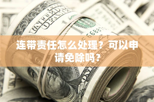 济南连带责任怎么处理？可以申请免除吗？