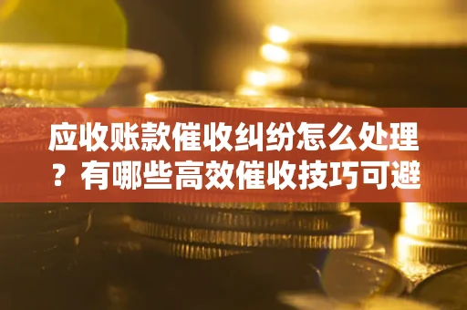 济南应收账款催收纠纷怎么处理？有哪些高效催收技巧可避免坏账？