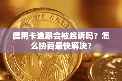 济南信用卡逾期会被起诉吗？怎么协商最快解决？