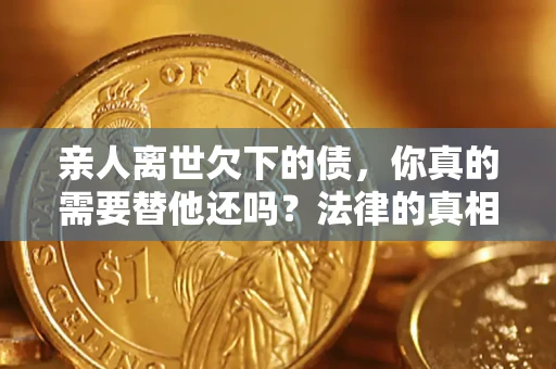 济南亲人离世欠下的债，你真的需要替他还吗？法律的真相或许与你想的不一样