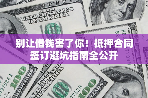 济南别让借钱害了你！抵押合同签订避坑指南全公开