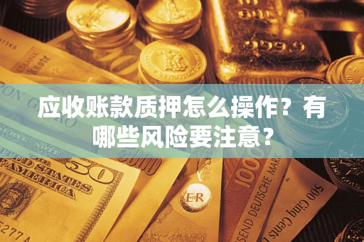 济南应收账款质押怎么操作？有哪些风险要注意？