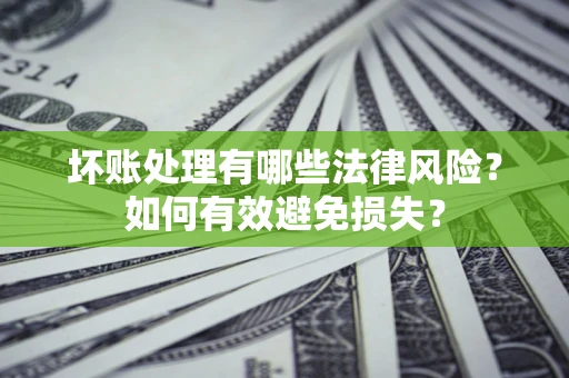 济南坏账处理有哪些法律风险？如何有效避免损失？